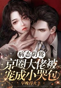 病态阴鸷!京圈大佬被宠成小哭包笔趣阁